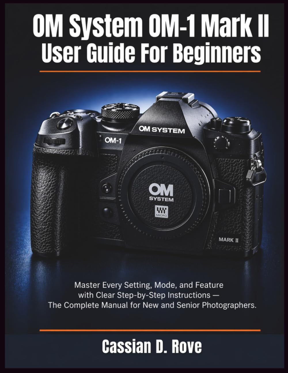 OM System OM-1 Mark II User Guide For Beginners: Master Every Setting, Mode, and Feature with Clear Step-by-Step Instructions — The Complete Manual for New and Senior Photographers