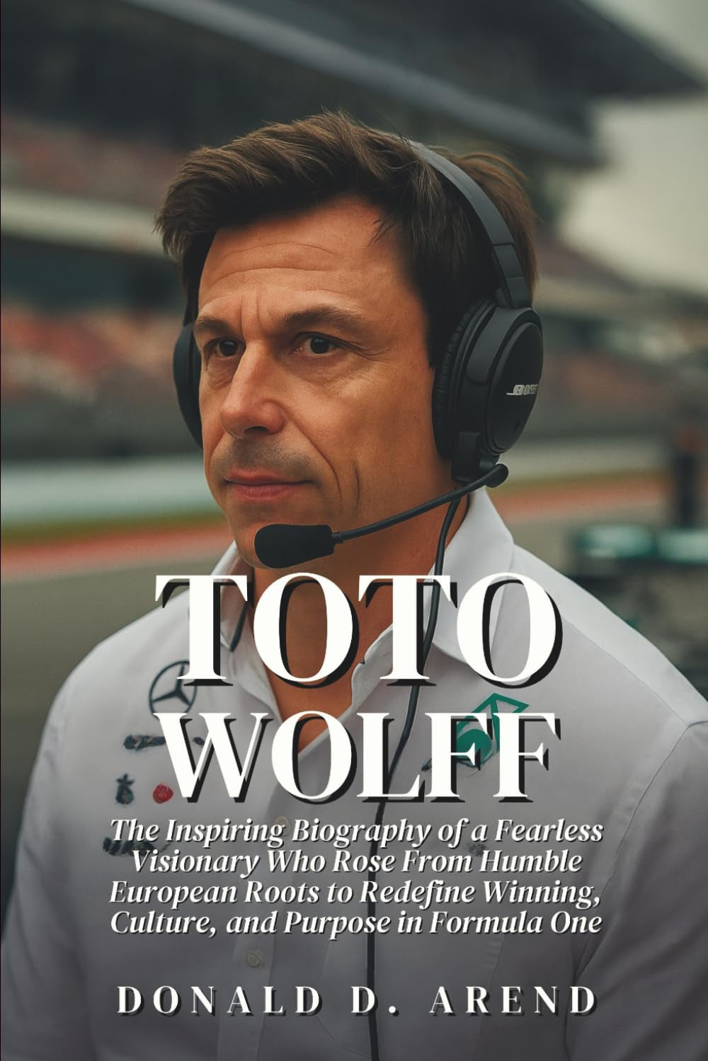 Toto Wolff: The Inspiring Biography of a Fearless Visionary Who Rose From Humble European Roots to Redefine Winning, Culture, and Purpose in Formula One