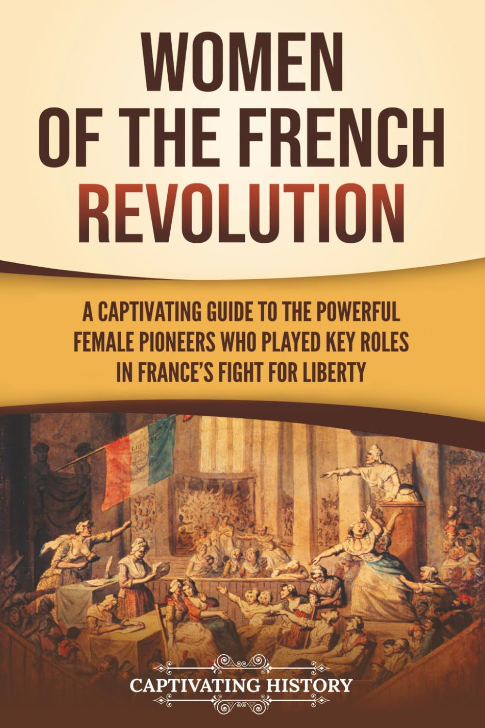 Women of the French Revolution: A Captivating Guide to the Powerful Female Pioneers Who Played Key Roles in France’s Fight for Liberty (European Military History)