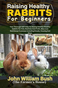 RAISING HEALTHY RABBITS FOR BEGINNERS: Your Thorough Self-Help On Raising Rabbits (Healthy Rabbits for Pets, Business and Profit, Meat and Nutritional Purposes) Including Breeds, Housing, and More.