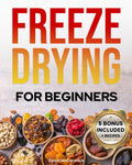 Freeze-Drying for Beginners: [FROM A TO Z] Unlock the Secrets of Simple Long-Term Food Storage. Save Money, Reduce Waste & Enjoy Delicious Food From Your Survival Pantry
