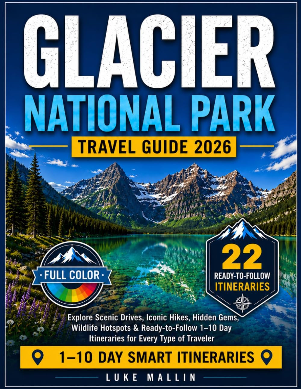 Glacier National Park Travel Guide (Full Color): Explore Scenic Drives, Iconic Hikes, Hidden Gems, Wildlife Hotspots & Ready-to-Follow 1–10 Day Itineraries for Every Type of Traveler