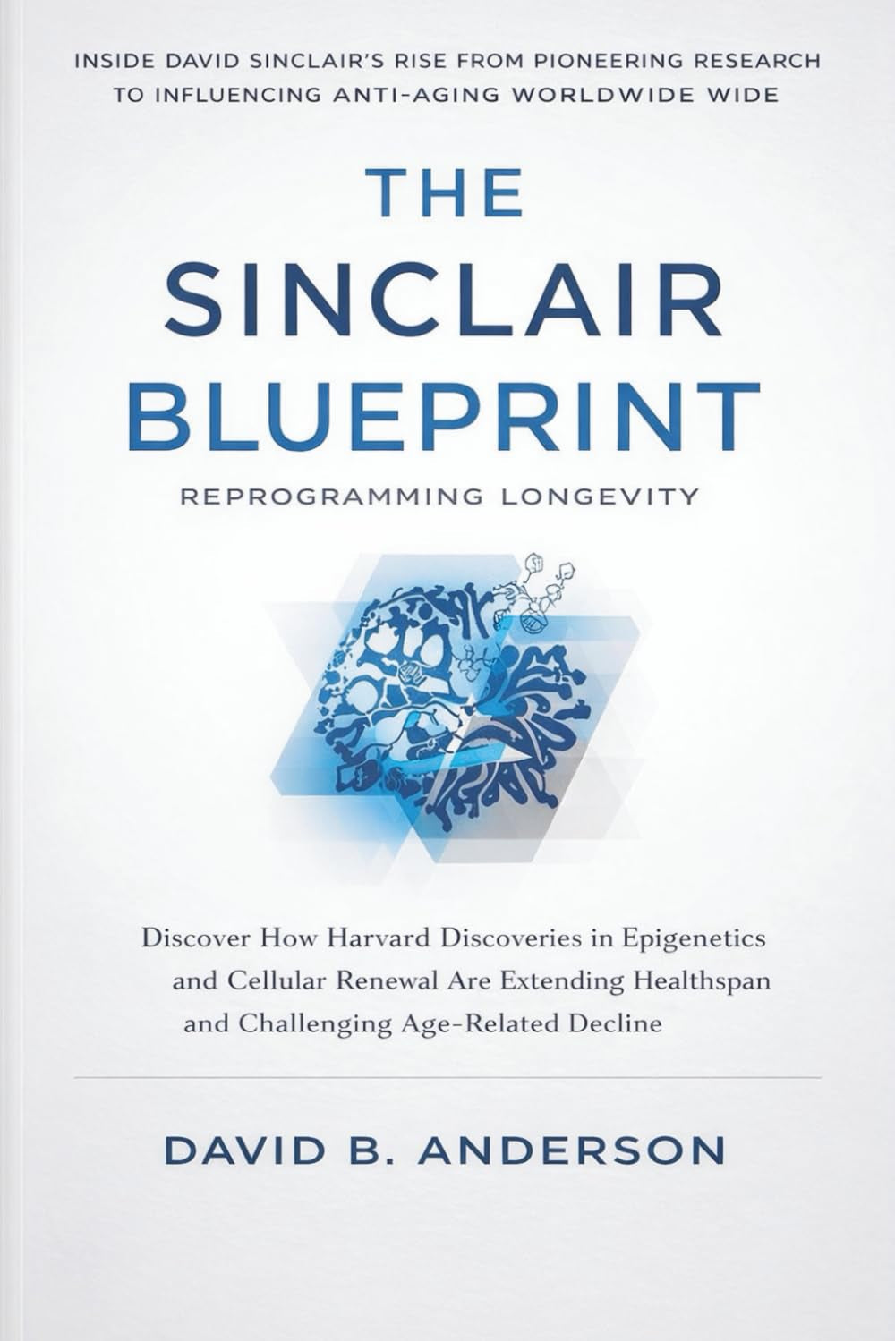 The Sinclair Blueprint. Reprogramming Longevity: The Untold Rise of a Harvard Geneticist - From Breakthrough Research to Becoming the Leading Voice in Anti-Aging Science