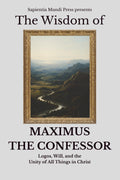 The Wisdom of Maximus the Confessor: Logos, Will, and the Unity of All Things in Christ