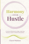 Harmony Over Hustle: A Practical Playbook for High-Achieving Women to Thrive at Work and at Home