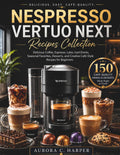 Nespresso Vertuo Next Recipes Collection: Delicious Coffee, Espresso, Latte, Iced Drinks, Seasonal Favorites, Desserts, and Creative Café-Style Recipes for Beginners