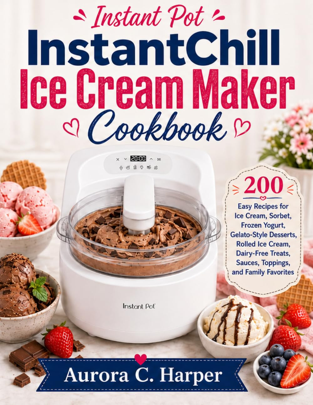 Instant Pot Instantchill Ice Cream Maker Cookbook: 200 Easy Recipes for Ice Cream, Sorbet, Frozen Yogurt, Gelato-Style Desserts, Rolled Ice Cream, ... Sauces, Toppings, and Family Favorites