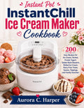 Instant Pot Instantchill Ice Cream Maker Cookbook: 200 Easy Recipes for Ice Cream, Sorbet, Frozen Yogurt, Gelato-Style Desserts, Rolled Ice Cream, ... Sauces, Toppings, and Family Favorites