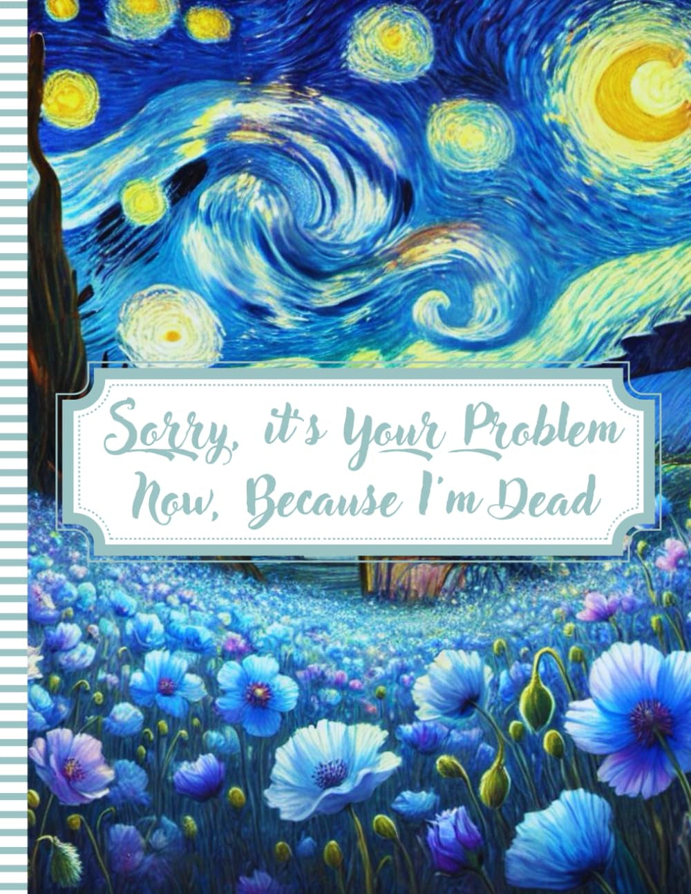 Sorry, it’s Your Problem Now, Because I'm Dead: My Final Wishes | End-of-Life Planner A Straightforward Guide to Ensure Your Loved Ones Have All the Information They Need in the Event of Your Passing.