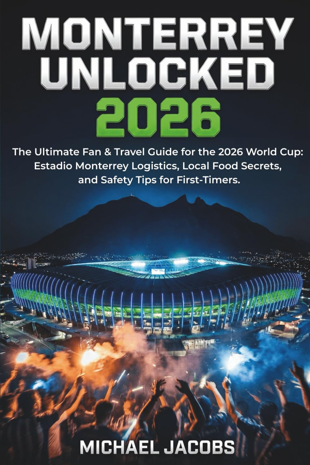 Monterrey Unlocked 2026: The Ultimate Fan & Travel Guide for the 2026 World Cup: Estadio Monterrey Logistics, Local Food Secrets, and Safety Tips for First-Timers.