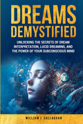 Dreams Demystified: Unlocking the Secrets of Dream Interpretation, Lucid Dreaming, and the Power of Your Subconscious Mind