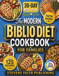 The Modern Biblio Diet Cookbook For Families: 125 Simple, Scripture-Inspired, Budget-Friendly Recipes + 30-Day Meal Plan to Boost Metabolism, Restore Energy and Calm Inflammation