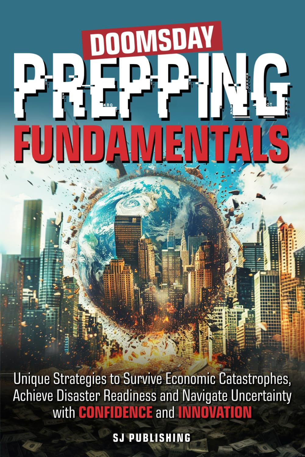 Doomsday Prepping Fundamentals: Unique Strategies to Survive Economic Catastrophes, Achieve Disaster Readiness, and Navigate Uncertainty with Confidence and Innovation