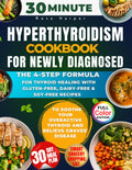 30-Minute Hyperthyroidism for Newly Diagnosed: The 4-Step Formula for Thyroid Healing with Gluten-Free, Dairy-Free & Soy-Free Recipes to Soothe Your Overactive Thyroid and Relieve Graves' Disease