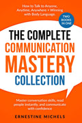 The Complete Communication Mastery Collection How to Talk to Anyone, Anytime, Anywhere + Winning With Body Language: Master Conversation Skills, Read ... (“The Communication Mastery Series”)