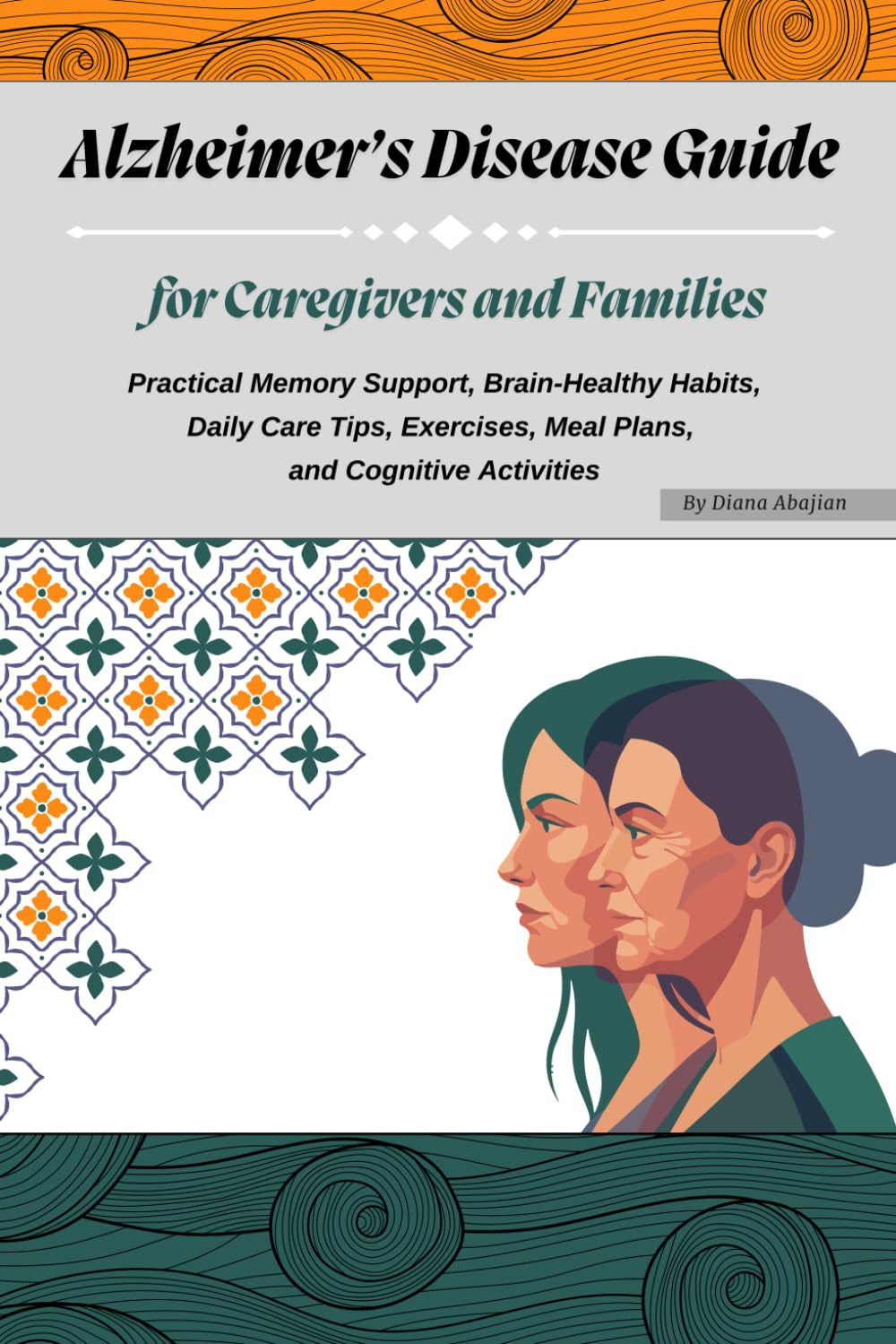 Alzheimer’s Disease Guide for Caregivers and Families: Practical Memory Support, Brain-Healthy Habits, Daily Care Tips, Exercises, Meal Plans, and Cognitive Activities