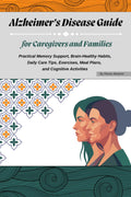 Alzheimer’s Disease Guide for Caregivers and Families: Practical Memory Support, Brain-Healthy Habits, Daily Care Tips, Exercises, Meal Plans, and Cognitive Activities