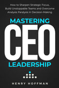 Mastering CEO Leadership: How to Sharpen Strategic Focus, Build Unstoppable Teams and Overcome Analysis Paralysis in Decision-Making