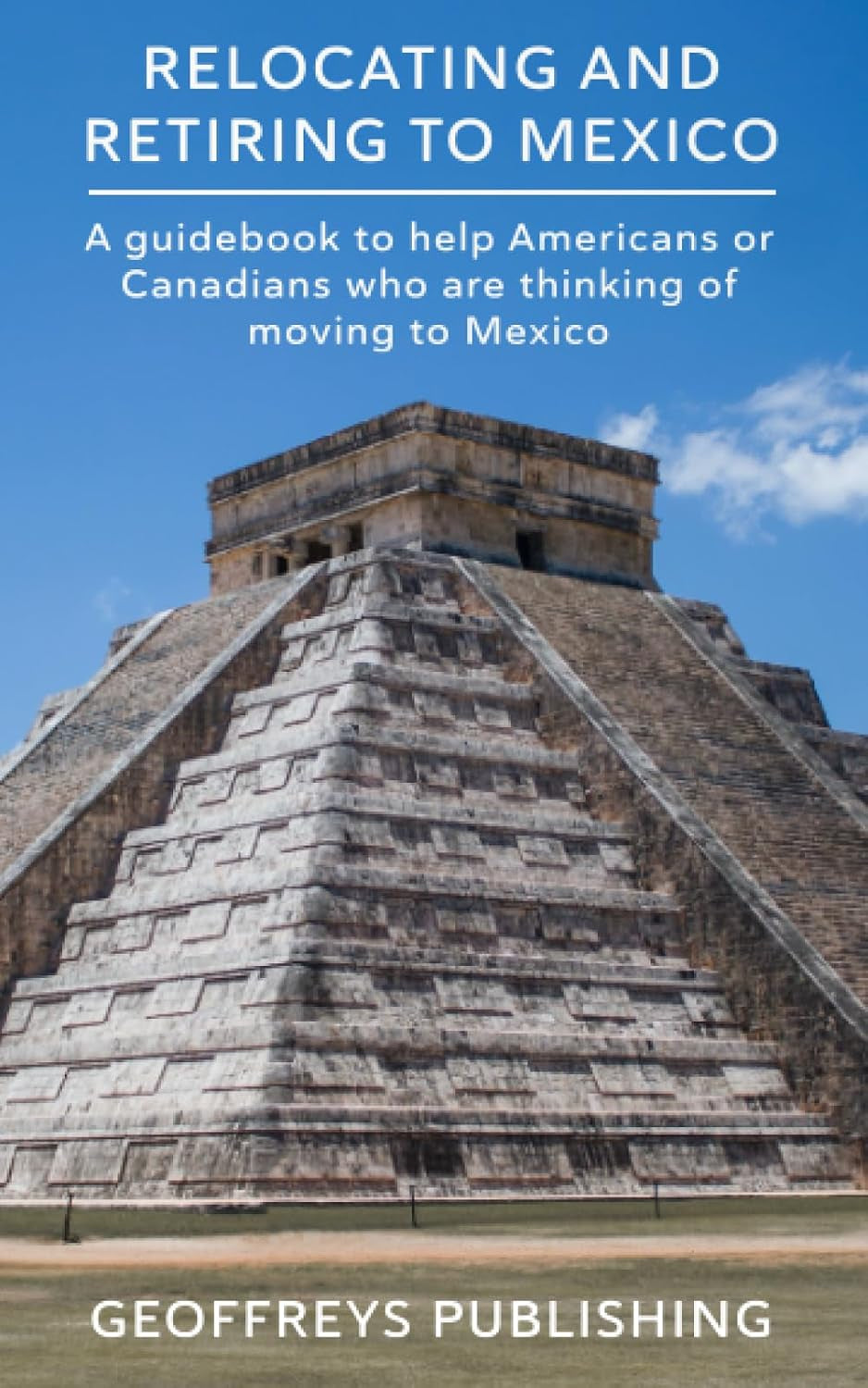 Relocating and Retiring to Mexico: A Guidebook to help Americans or Canadians who are thinking of moving to Mexico