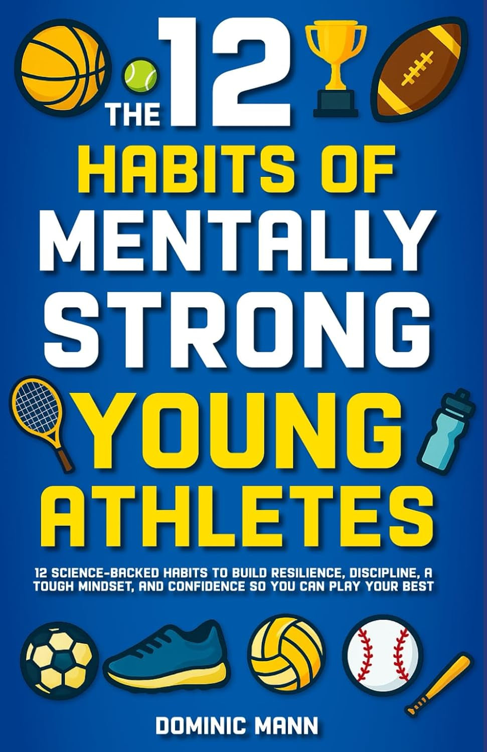 The 12 Habits of Mentally Strong Young Athletes: 12 Science-Backed Habits to Build Resilience, Discipline, a Tough Mindset, and Confidence So You Can Play Your Best