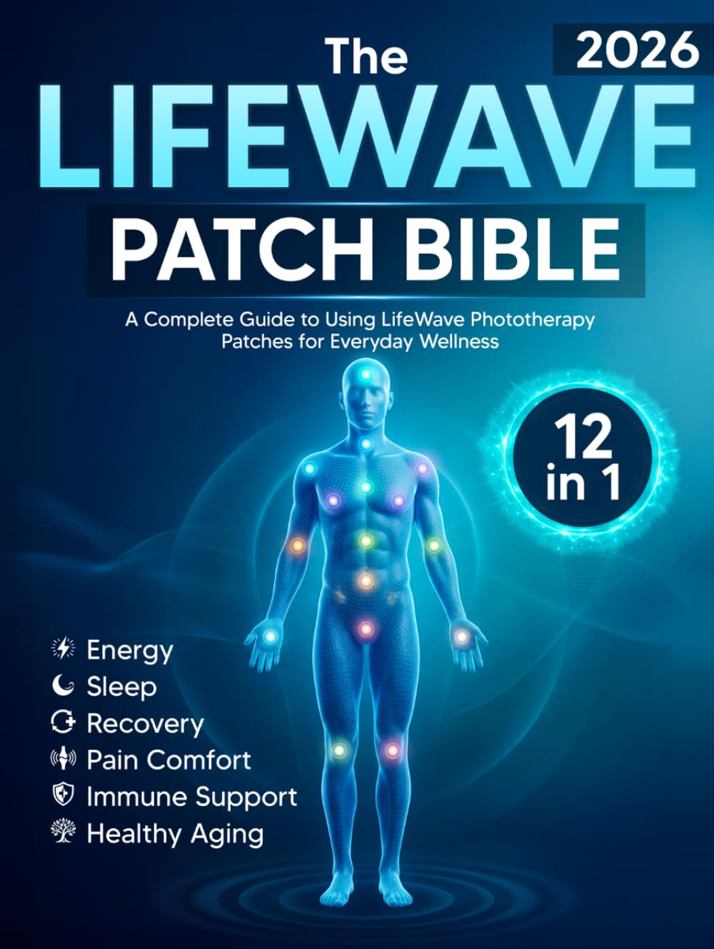 The LifeWave Patch Bible 2026: [12-in-1] A Complete Guide to Using LifeWave Phototherapy Patches for Energy, Sleep, Recovery, Pain Comfort, Immune Support, Healthy Aging, and Everyday Wellness