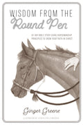 Wisdom from the Round Pen: 10-Day Bible Study Using Horsemanship Principles to Grow Your Faith in Christ