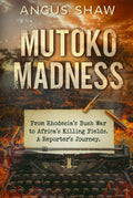 Mutoko Madness. From Rhodesia's Bush War to Africa's Killing Fields. A Reporter's Journey. (The Angus Shaw Series)