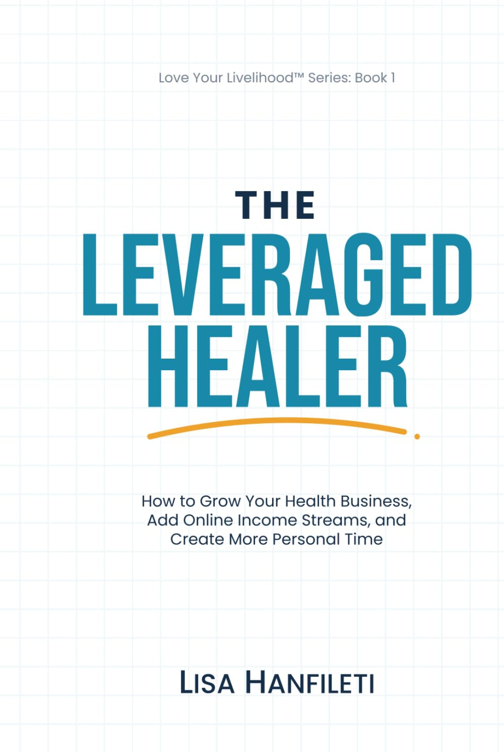 The Leveraged Healer: How to Grow Your Health Business, Add Online Income Streams, and Create More Personal Time (Love Your Livelihood)