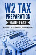 W2 TAX PREPARATION MADE EASY: Respect Your Wealth, Be Prepared