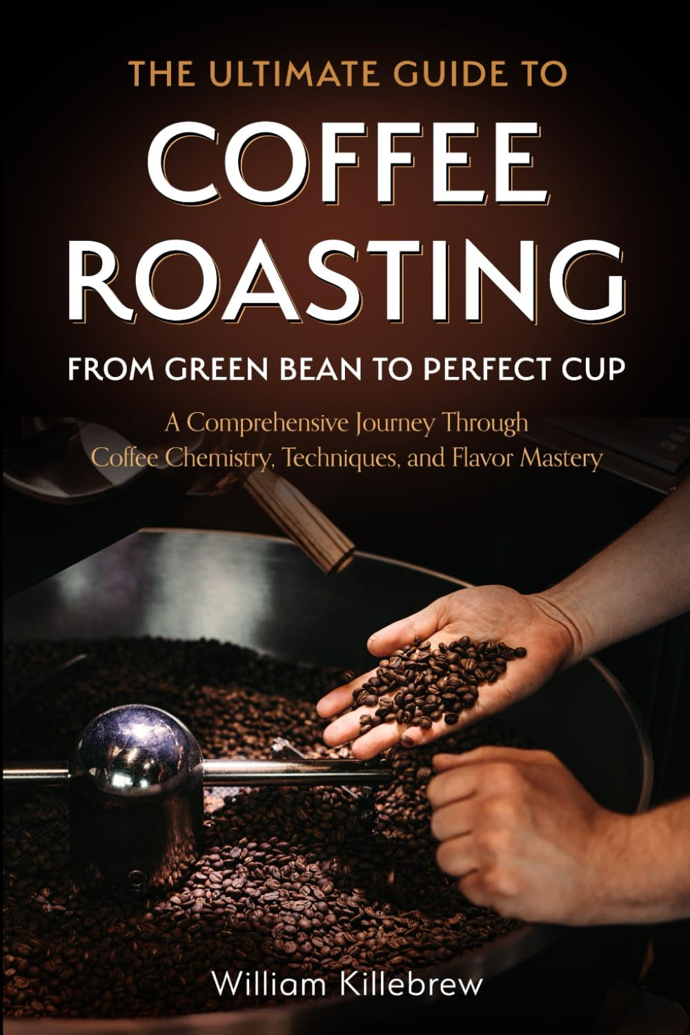 The Ultimate Guide to Coffee Roasting: From Green Bean to Perfect Cup: A Comprehensive Journey Through Coffee Chemistry, Techniques, and Flavor Mastery