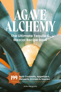 Agave Alchemy: The Ultimate Tequila & Mezcal Recipe Book: 199 Bold Cocktails, Appetizers, Desserts, Entrees & Sauces (The Heart of Tequila: Savoring the Spirit, Craft & Flavor)