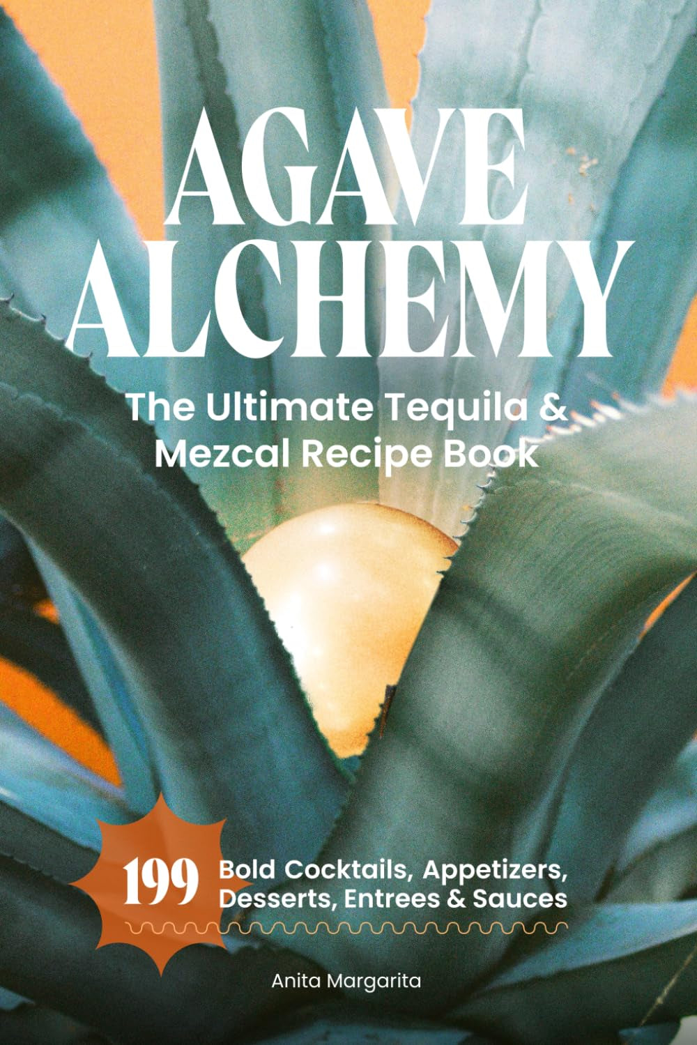 Agave Alchemy: The Ultimate Tequila & Mezcal Recipe Book: 199 Bold Cocktails, Appetizers, Desserts, Entrees & Sauces (The Heart of Tequila: Savoring the Spirit, Craft & Flavor)