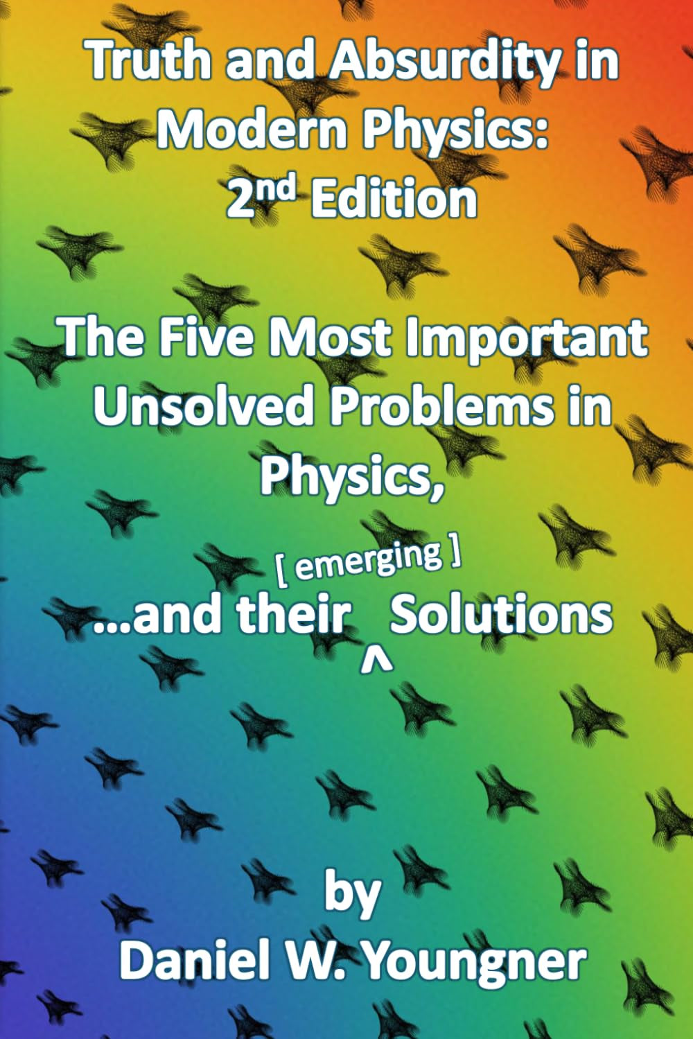 Truth and Absurdity in Modern Physics: 2nd Edition: The Five Most Important Unsolved Problems in Physics, and their Solutions