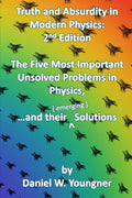 Truth and Absurdity in Modern Physics: 2nd Edition: The Five Most Important Unsolved Problems in Physics, and their Solutions