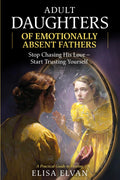 Adult Daughters of Emotionally Absent Fathers: Stop Chasing the Love Your Father Never Gave You — and Finally Learn to Trust Yourself Again