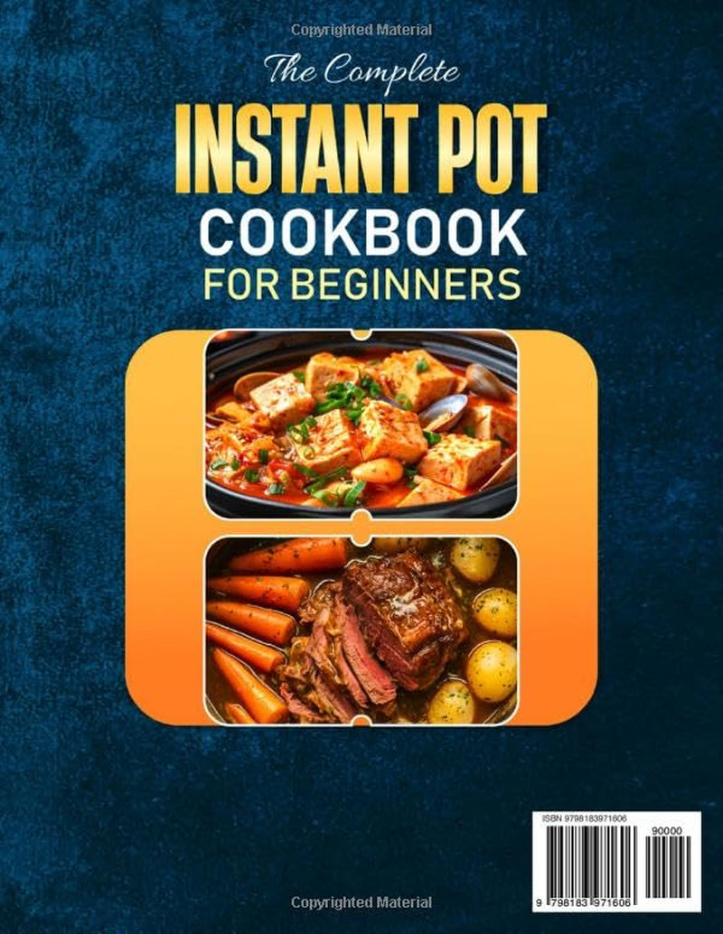 The Complete Instant Pot Cookbook for Beginners: Quick, Easy, and Flavorful Recipes for Breakfast, Lunch, Dinner, Snacks, and Desserts. Effortless One-Pot Meals for Busy Families and Everyday Cooking