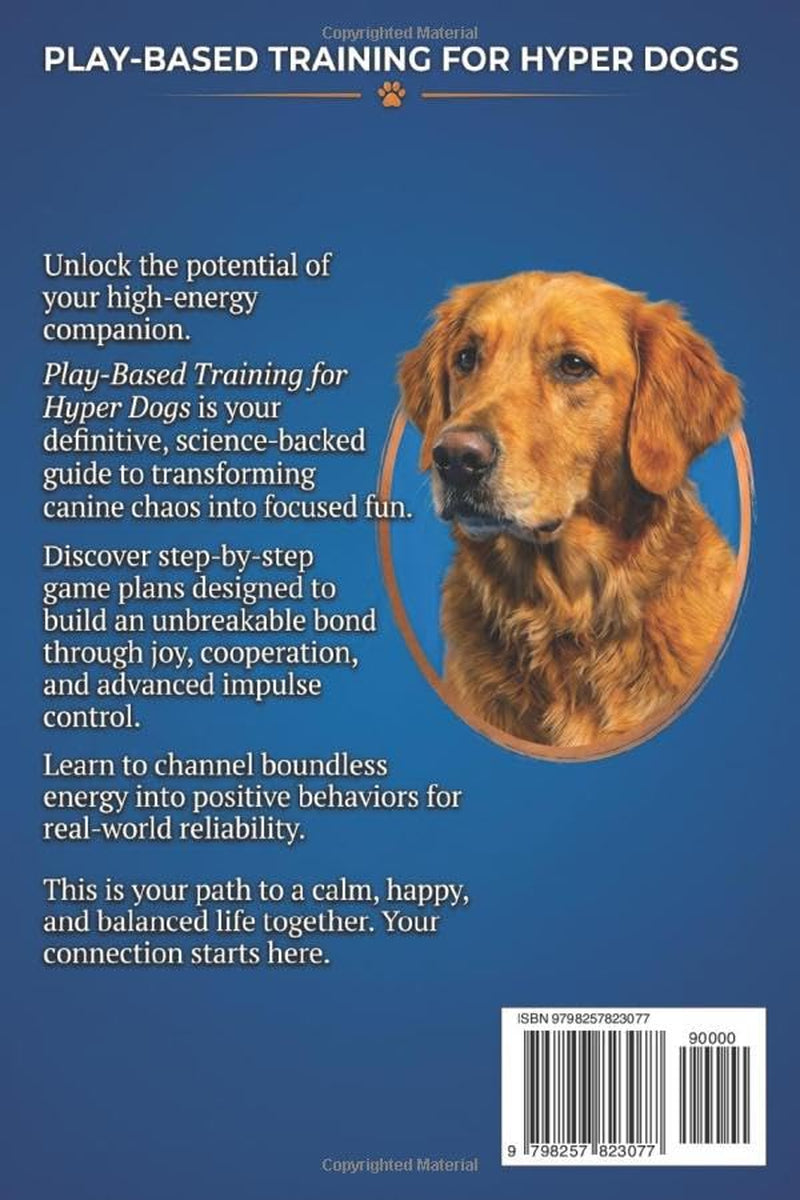 Play-Based Training for Hyper Dogs: Turn High Energy into Focused Obedience with Engaging Games. A Guide to Structured Play, Impulse Control & Enrichment for Hyperactive Dogs