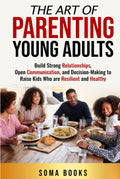 The Art of Parenting Young Adults: Build Strong Relationships, Open Communication, and Decision-Making to Raise Kids Who are Resilient and Healthy