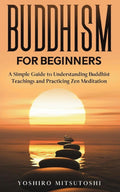 Buddhism for Beginners: A Simple Guide to Understanding Buddhist Teachings and Practicing Zen Meditation