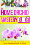 The Home Orchid Mastery Guide: No-Stress Techniques and Simple Strategies to Keep Your Orchids Alive and Bring Stunning Blooms Back Year After Year
