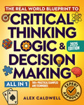The Real-World Blueprint to Critical Thinking, Logic & Decision Making (all-in-1): 100+ Modern Examples & Strategies to Sharpen Your Thinking, Outsmart Bias, and Make Smarter Decisions