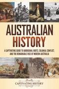 Australian History: A Captivating Guide to Aboriginal Roots, Colonial Conflict, and the Remarkable Rise of Modern Australia