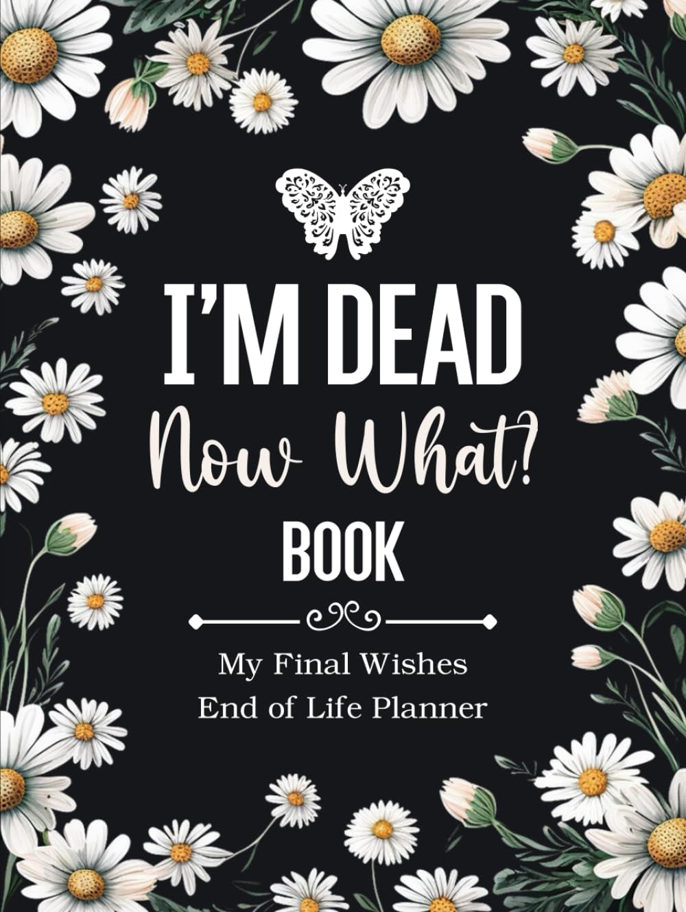 I'm Dead Now What Book My Final Wishes | End of Life Planner: A Simple Death Organizer, to Provide Everything Your Loved Ones Need to Know in Case You Die