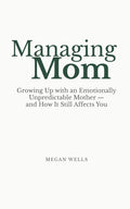 Managing Mom: Growing Up with an Emotionally Unpredictable Mother — and How It Still Affects You