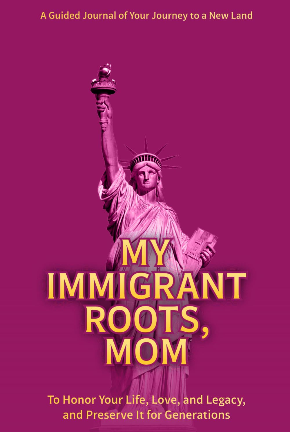 My Immigrant Roots, Mom: A Guided Journal of Your Journey to a New Land — To Honor Her Life, Love, and Legacy, and Preserve It for Generations.