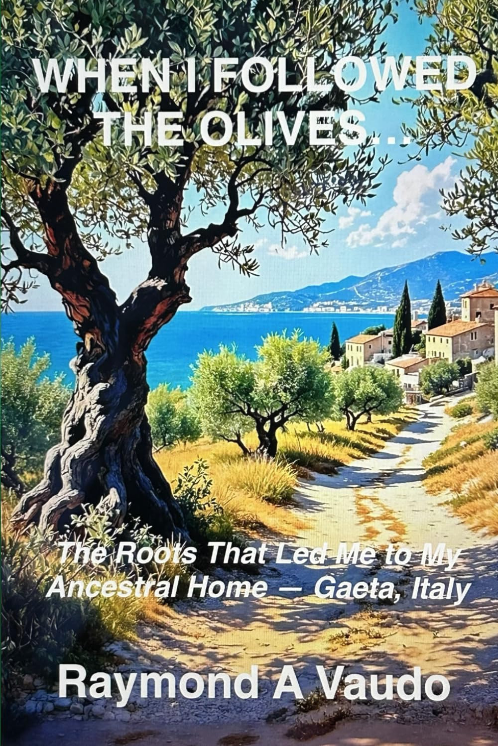 When I Followed the Olives... The Roots That Led Me to My Ancestral Home – Gaeta, Italy: A heartfelt memoir of family reconnection, heritage rediscovery, and the beauty of Italian culture