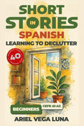 Short Stories in Spanish for Beginners - Learning to Declutter: 40 Progressive Tales That Build Your Spanish Vocabulary While Teaching You How to ... Stories in Spanish: Decluttering Editions)