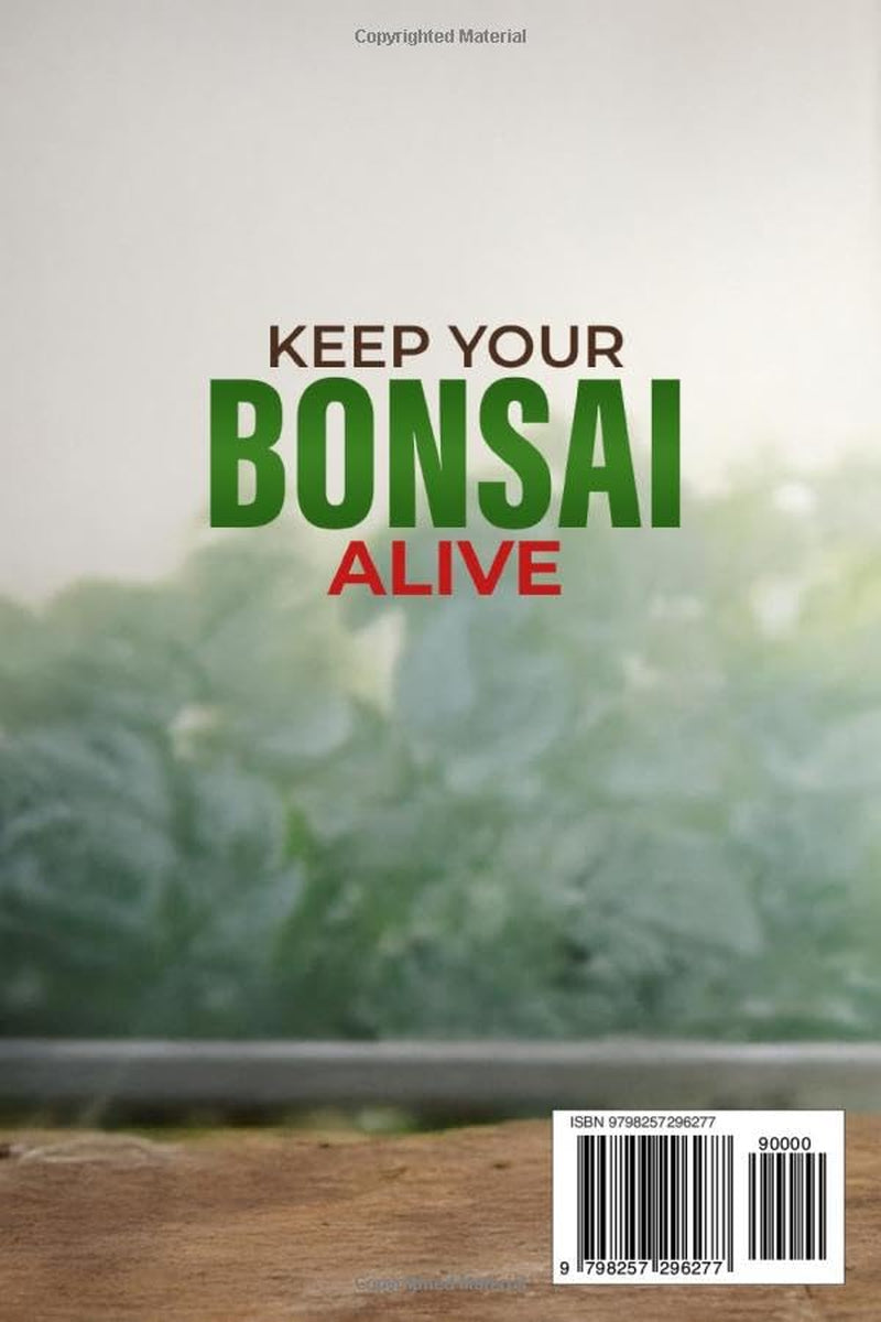 Keep Your Bonsai Alive: The Proven System for Beginners to Care, Shape, and Turn Your Tree into the Pinnacle of Your Home.