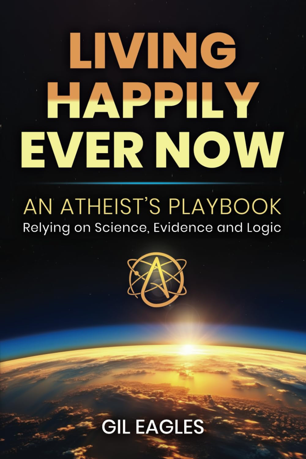 Living Happily Ever Now: An Atheist's Playbook; Relying on Science, Evidence and Logic