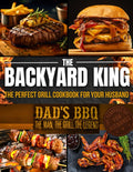 THE BACKYARD KING: The Perfect Grill Cookbook for Your Husband | Turn Him Into a BBQ Legend with the Ultimate BBQ Premium Experience, Juicy Recipes, and a Step-by-Step Confidence-Building Method